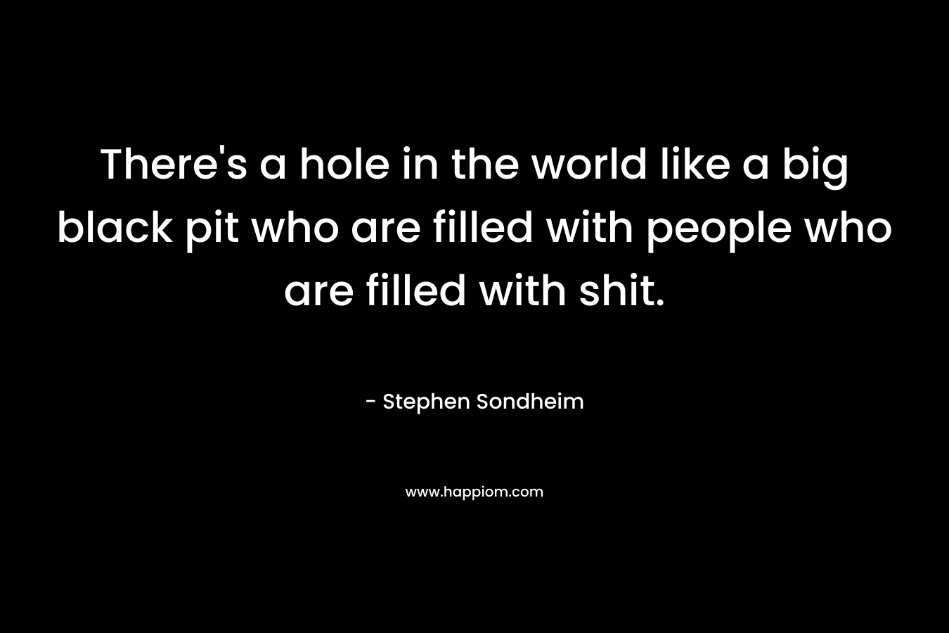 There's a hole in the world like a big black pit who are filled with people who are filled with shit.