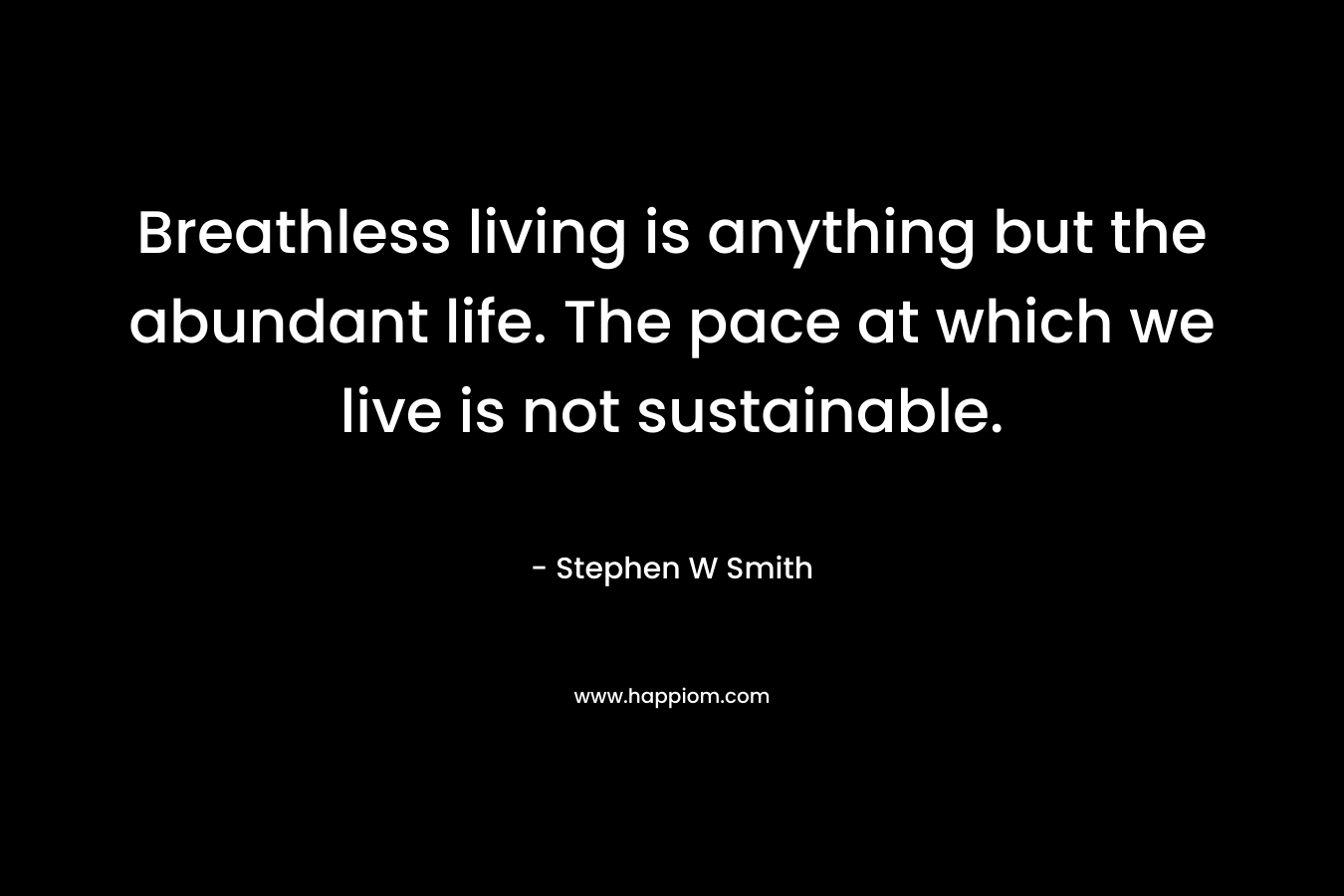 Breathless living is anything but the abundant life. The pace at which we live is not sustainable. – Stephen W Smith