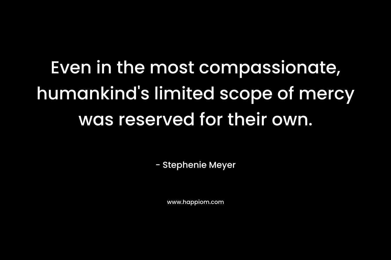 Even in the most compassionate, humankind’s limited scope of mercy was reserved for their own. – Stephenie Meyer