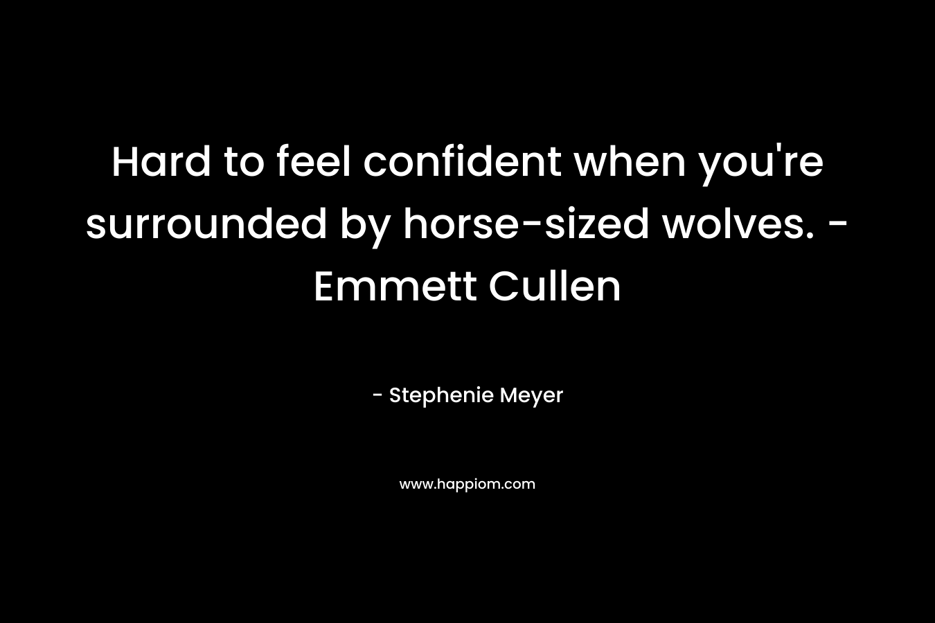 Hard to feel confident when you’re surrounded by horse-sized wolves. – Emmett Cullen – Stephenie Meyer