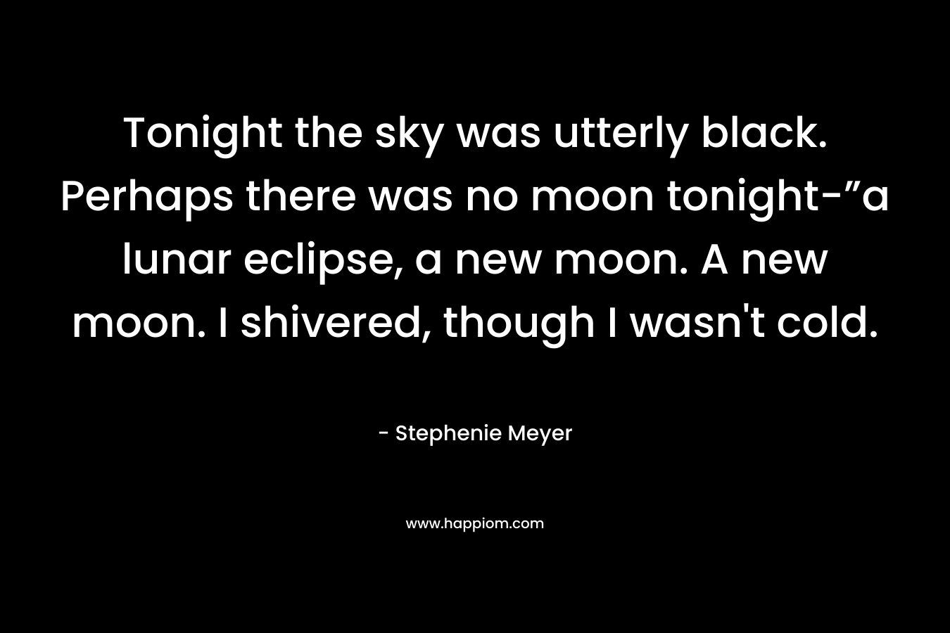 Tonight the sky was utterly black. Perhaps there was no moon tonight-”a lunar eclipse, a new moon. A new moon. I shivered, though I wasn't cold.