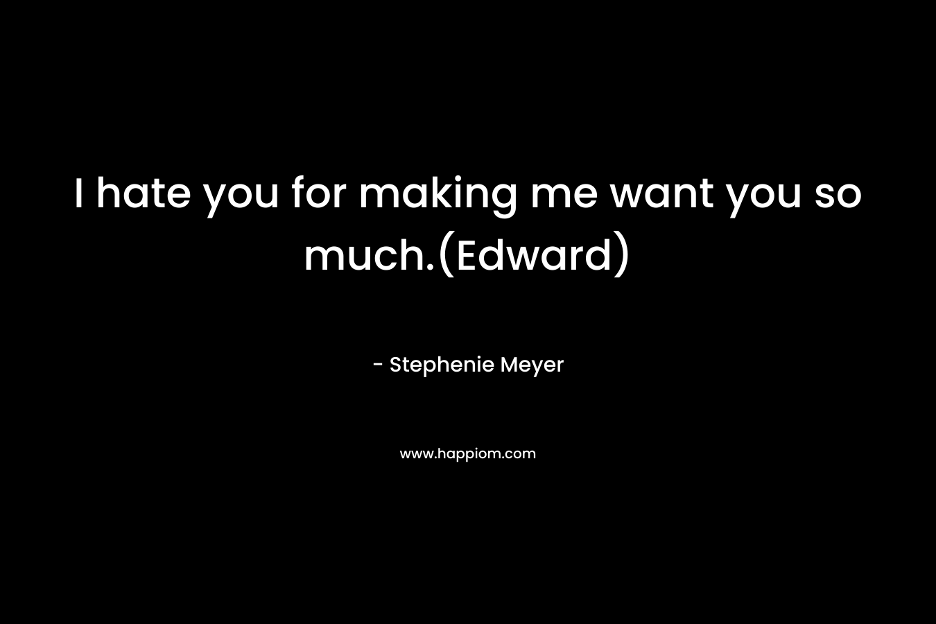 I hate you for making me want you so much.(Edward) – Stephenie Meyer