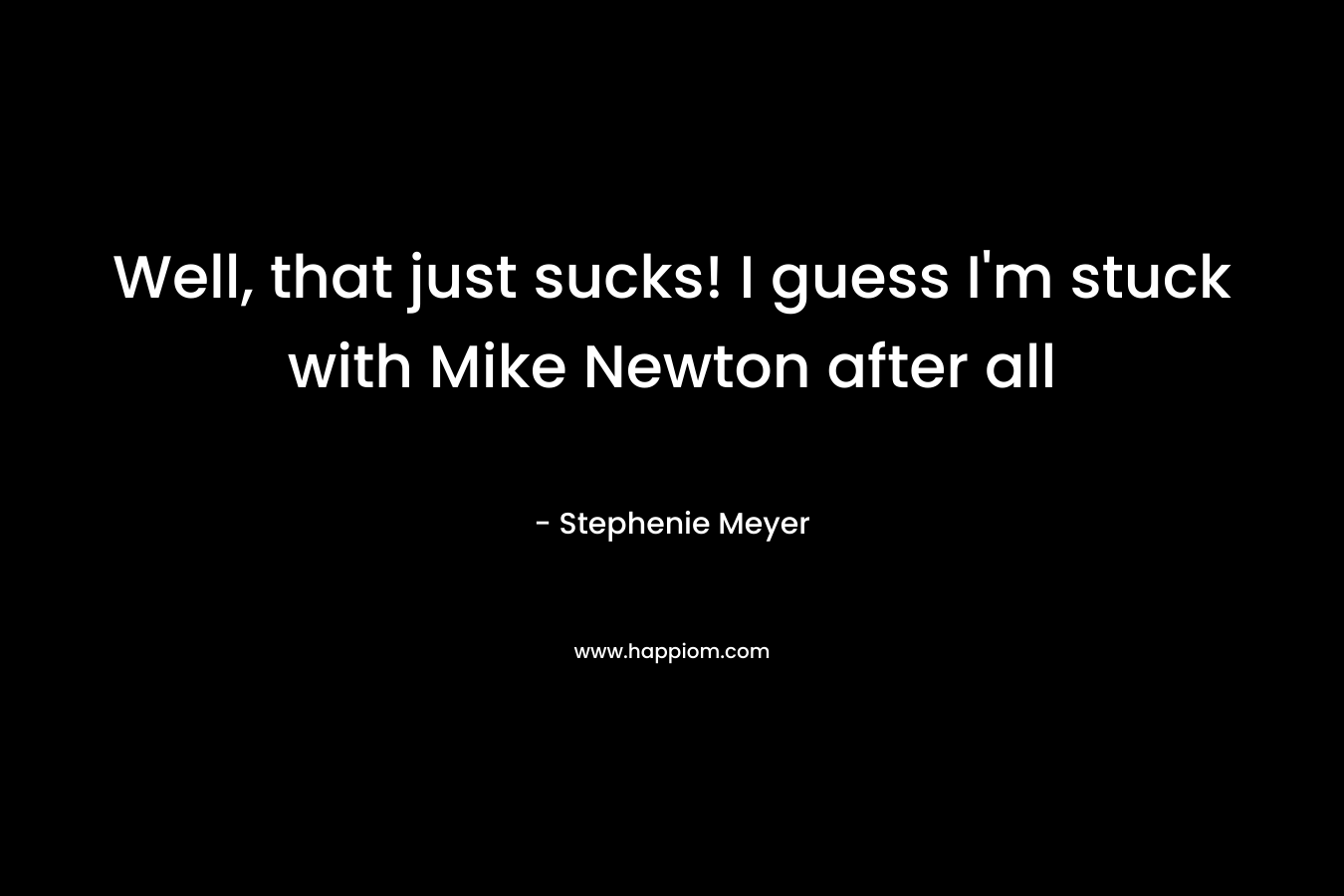 Well, that just sucks! I guess I’m stuck with Mike Newton after all – Stephenie Meyer