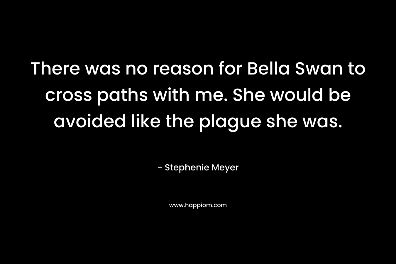 There was no reason for Bella Swan to cross paths with me. She would be avoided like the plague she was. – Stephenie Meyer
