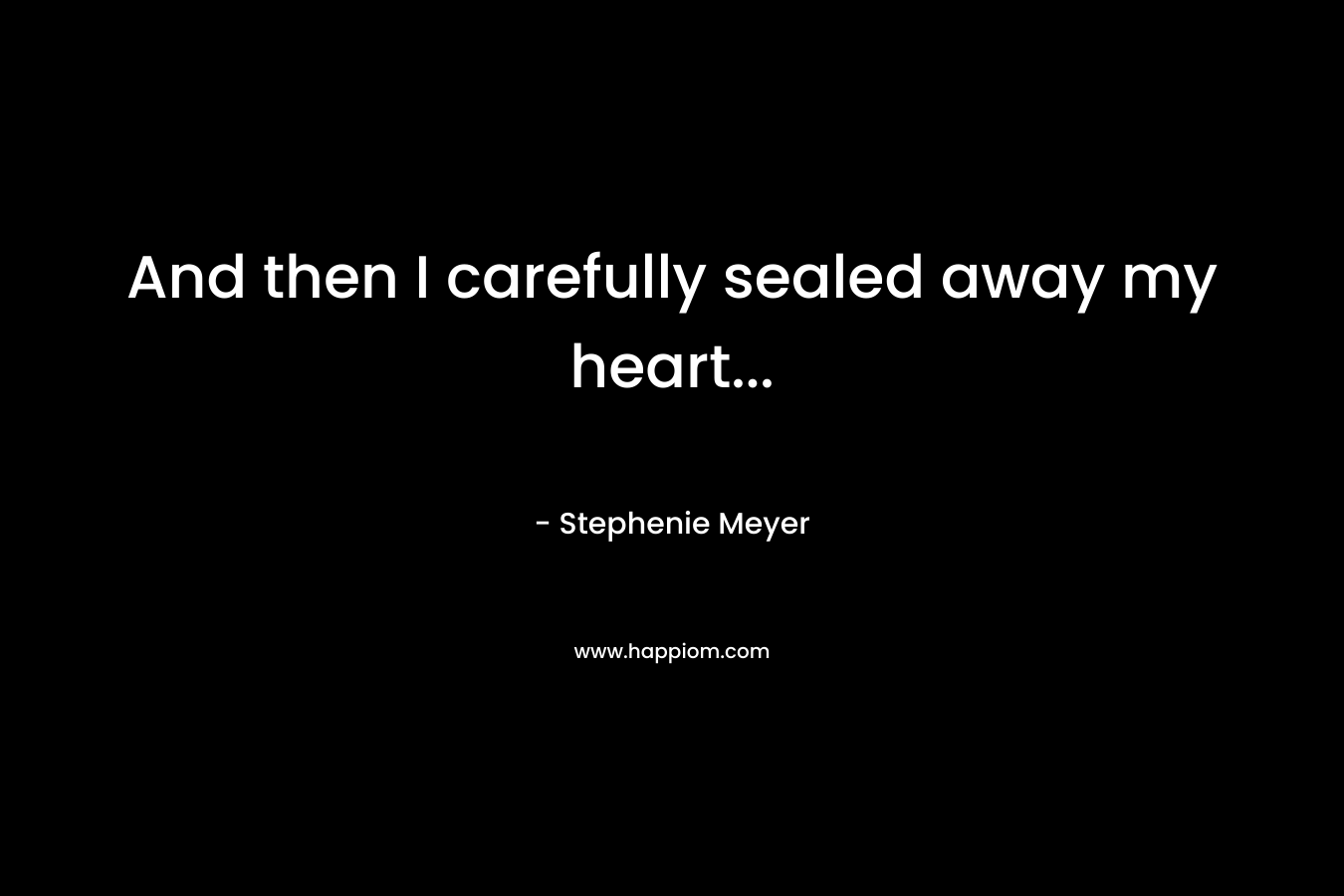 And then I carefully sealed away my heart...