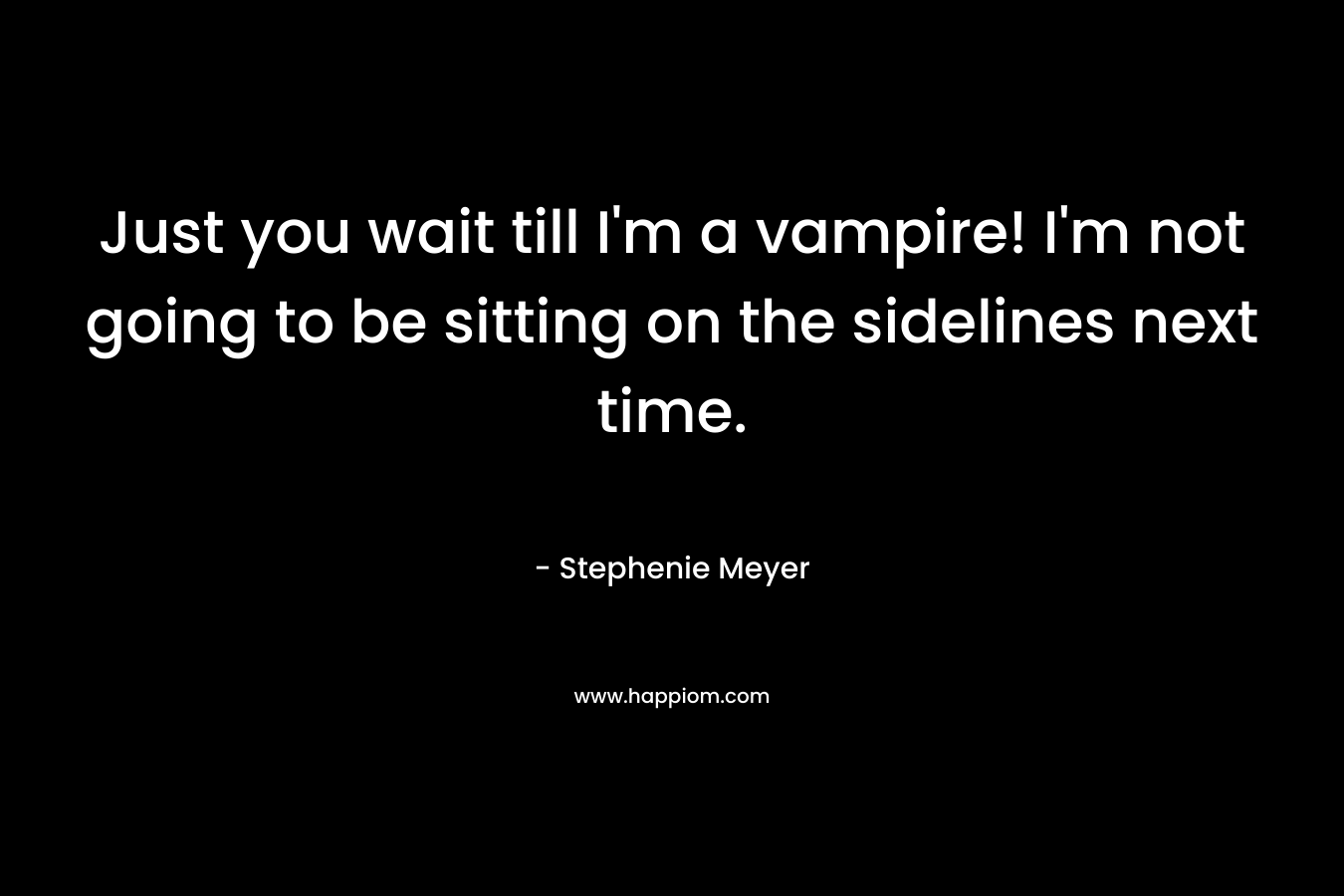 Just you wait till I’m a vampire! I’m not going to be sitting on the sidelines next time. – Stephenie Meyer