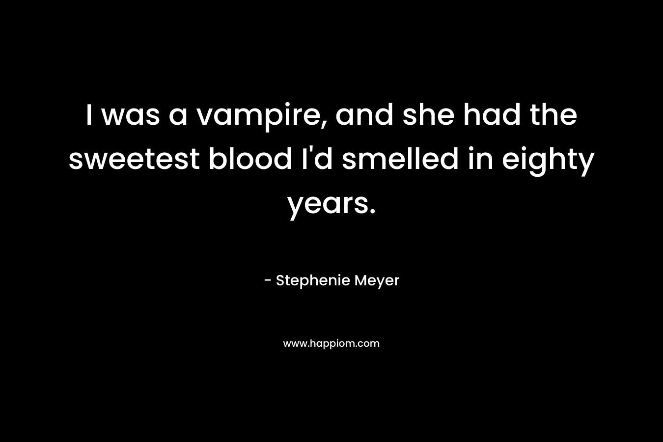 I was a vampire, and she had the sweetest blood I’d smelled in eighty years. – Stephenie Meyer