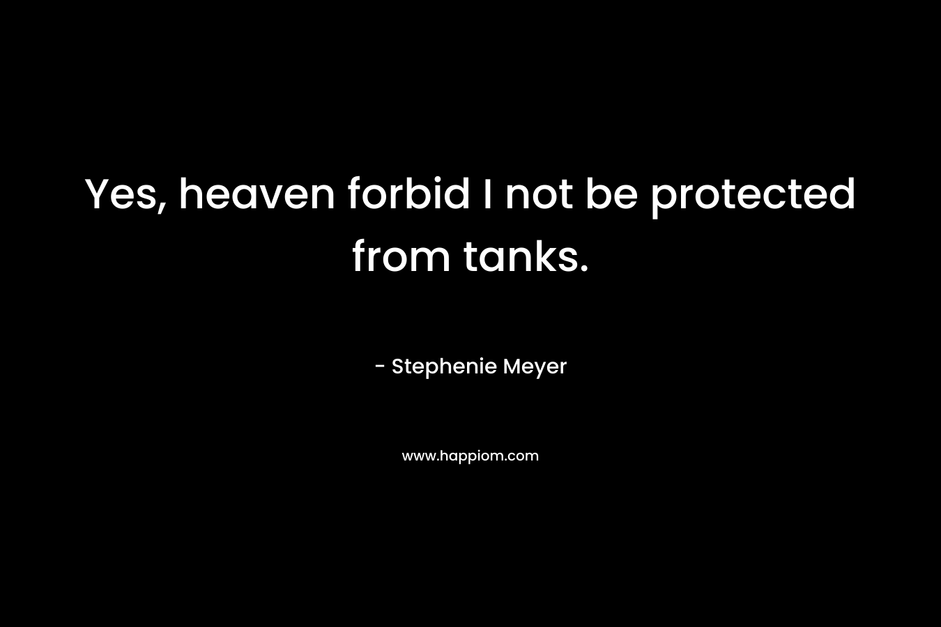 Yes, heaven forbid I not be protected from tanks. – Stephenie Meyer