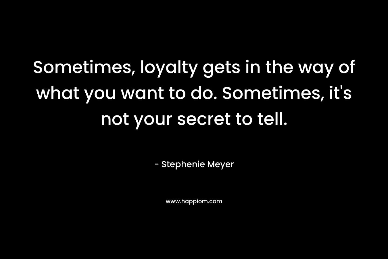 Sometimes, loyalty gets in the way of what you want to do. Sometimes, it’s not your secret to tell. – Stephenie Meyer