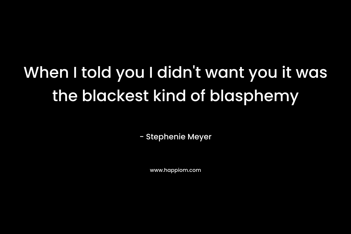 When I told you I didn’t want you it was the blackest kind of blasphemy – Stephenie Meyer