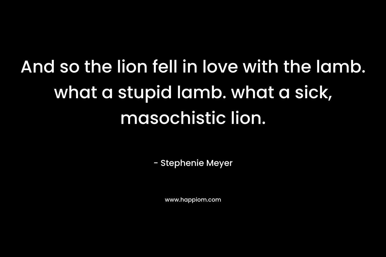 And so the lion fell in love with the lamb. what a stupid lamb. what a sick, masochistic lion.