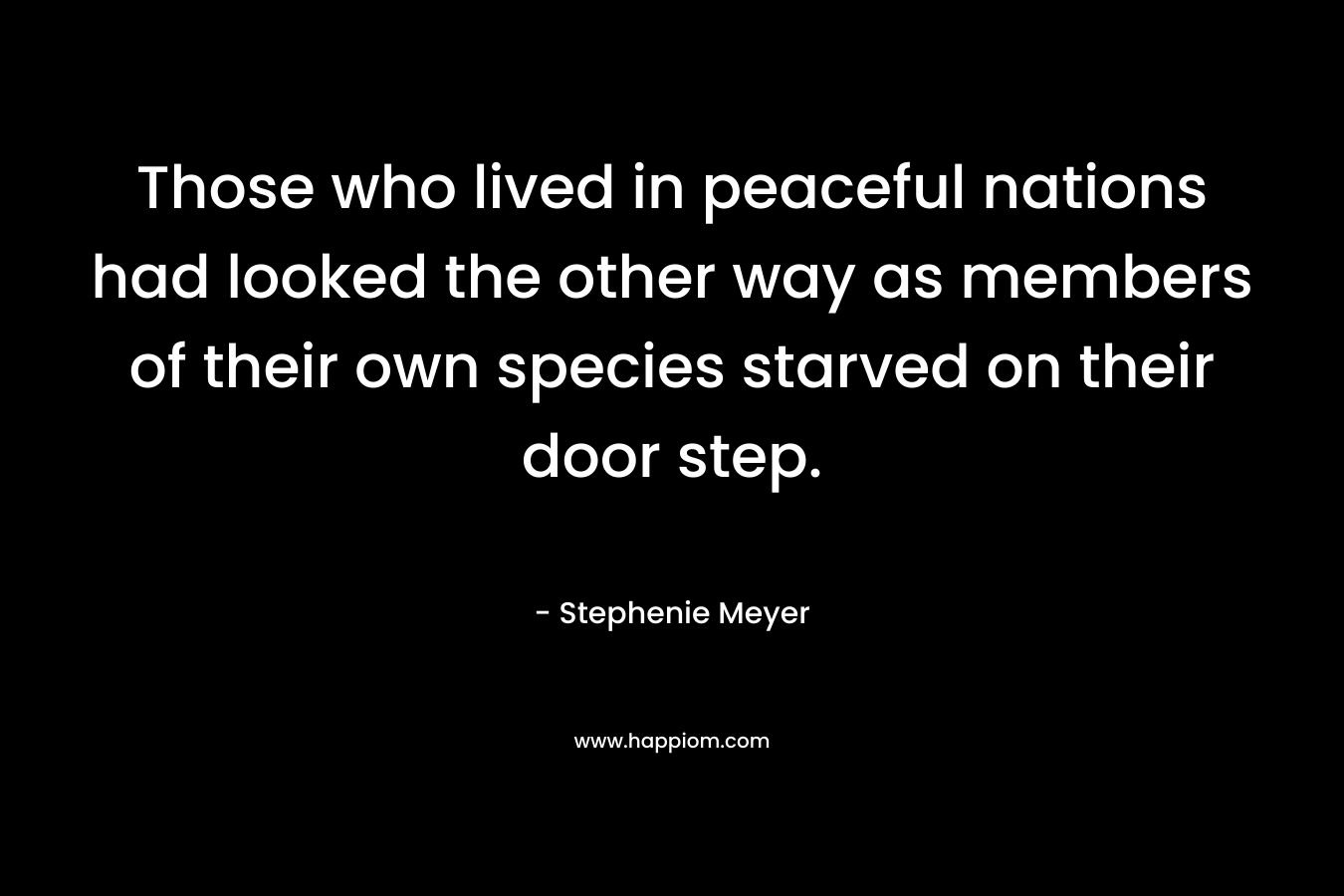 Those who lived in peaceful nations had looked the other way as members of their own species starved on their door step.