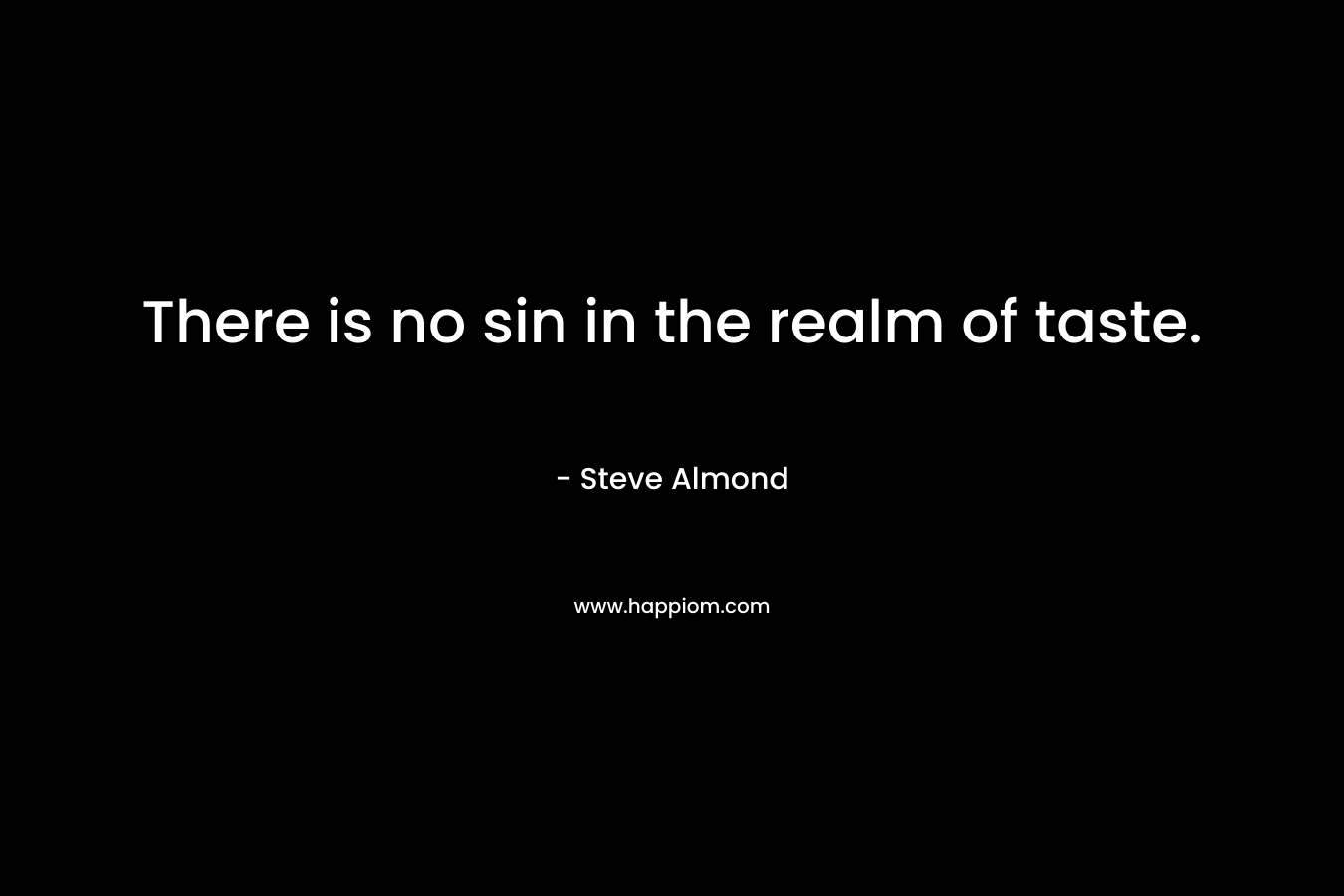 There is no sin in the realm of taste. – Steve Almond