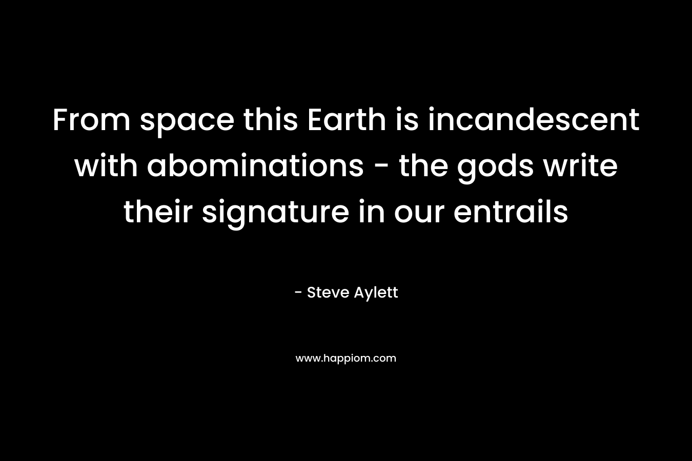 From space this Earth is incandescent with abominations – the gods write their signature in our entrails – Steve Aylett