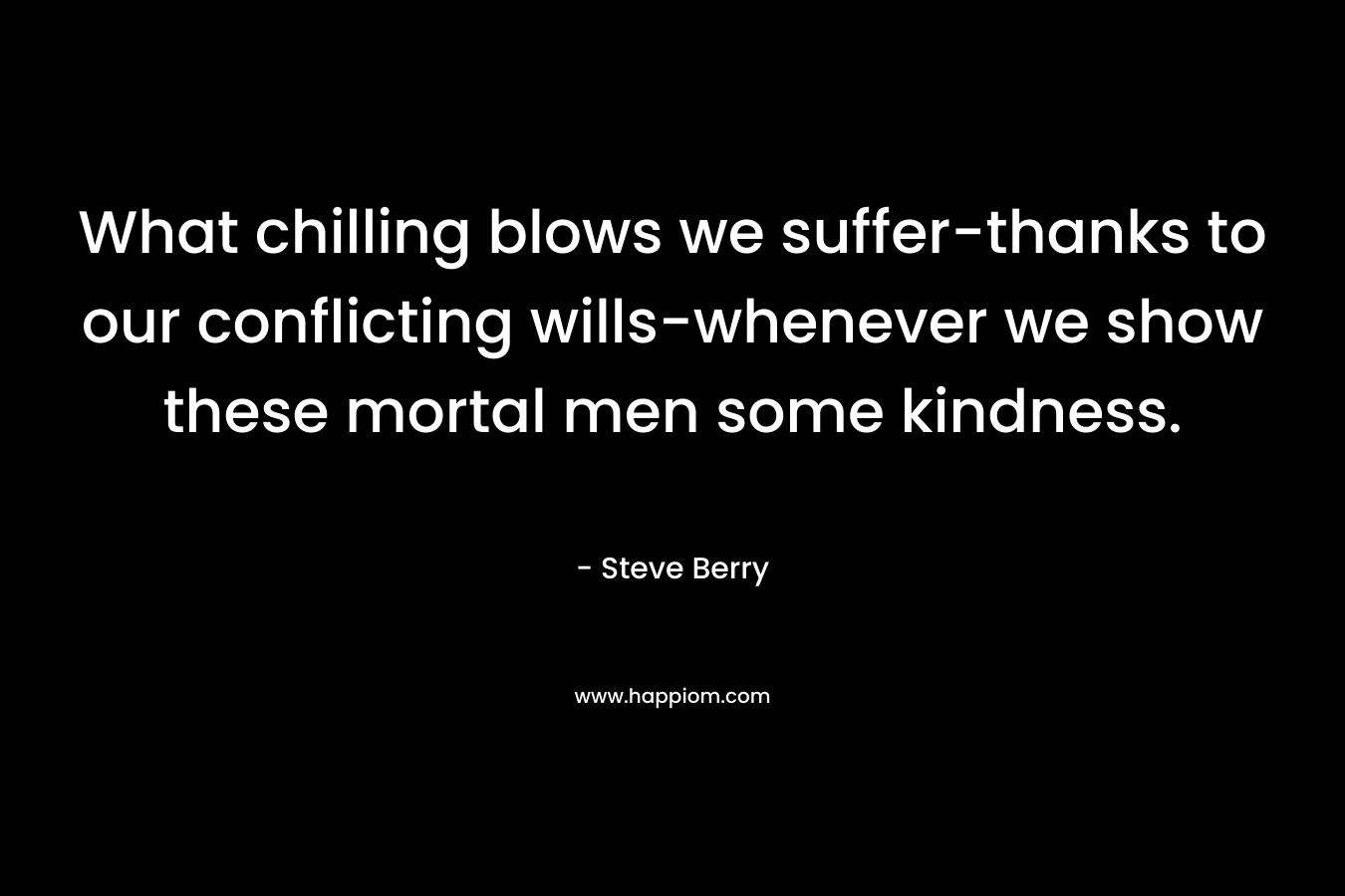 What chilling blows we suffer-thanks to our conflicting wills-whenever we show these mortal men some kindness. – Steve Berry