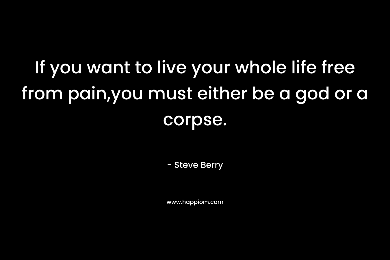 If you want to live your whole life free from pain,you must either be a god or a corpse. – Steve Berry