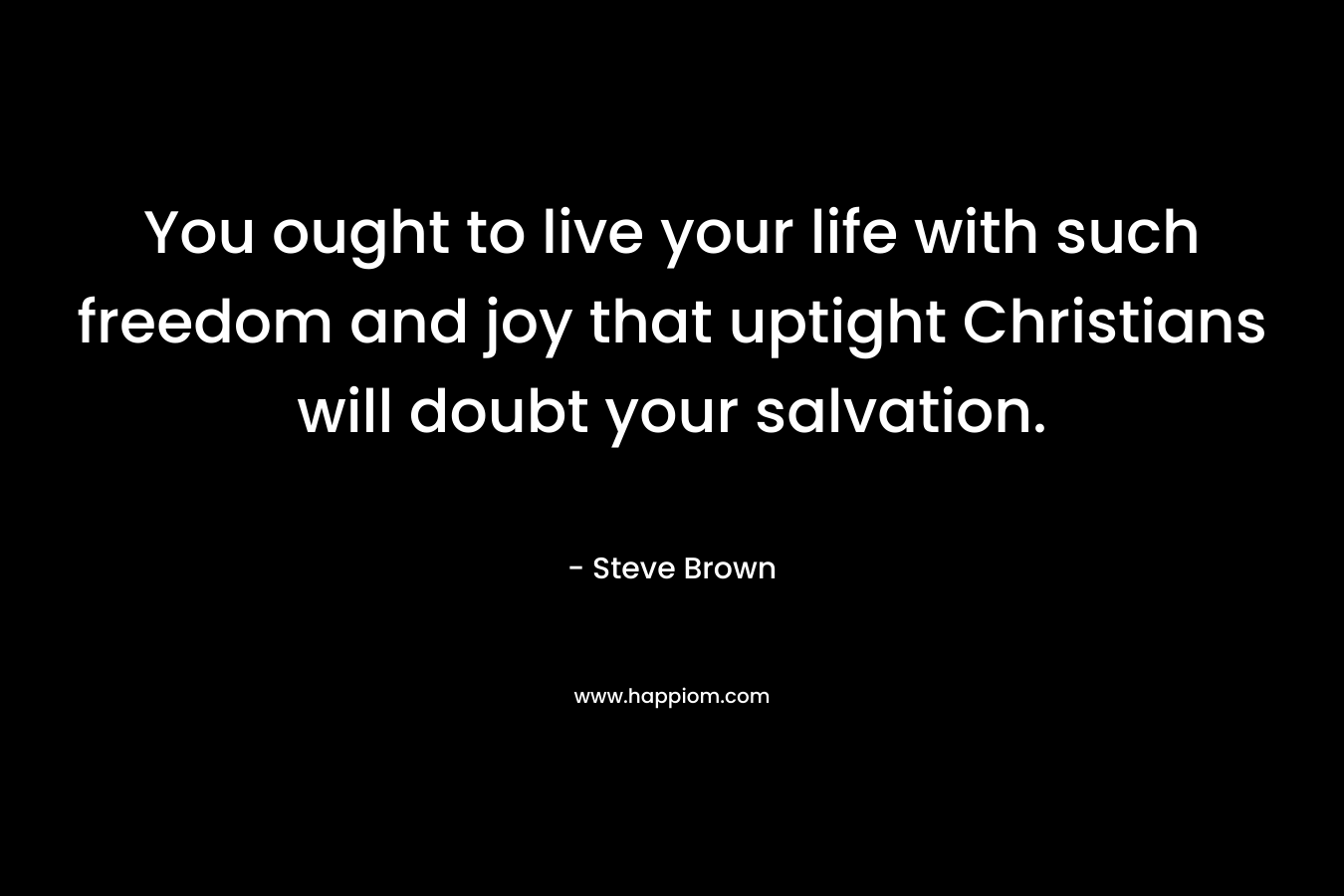 You ought to live your life with such freedom and joy that uptight Christians will doubt your salvation.
