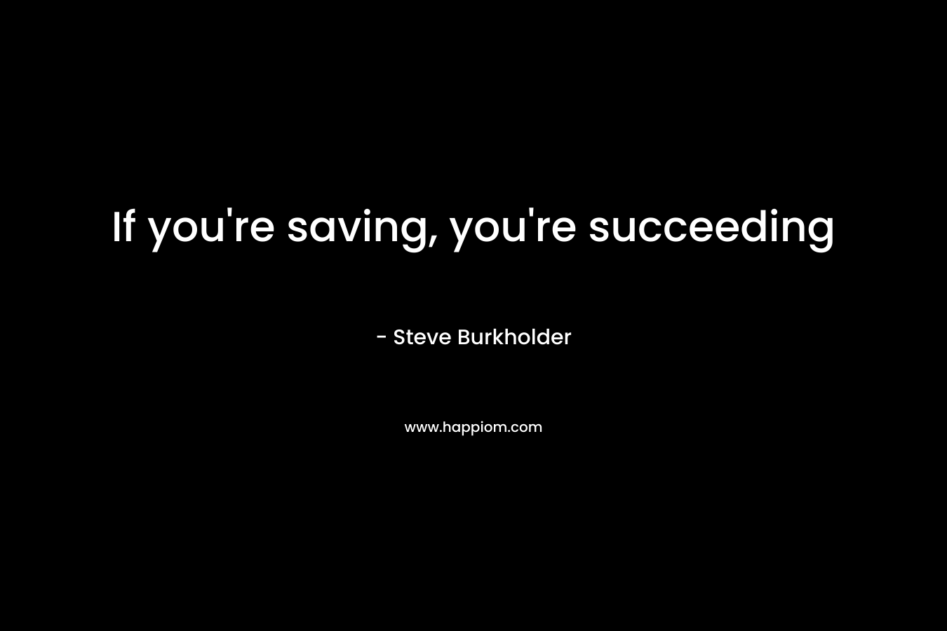 If you’re saving, you’re succeeding – Steve Burkholder