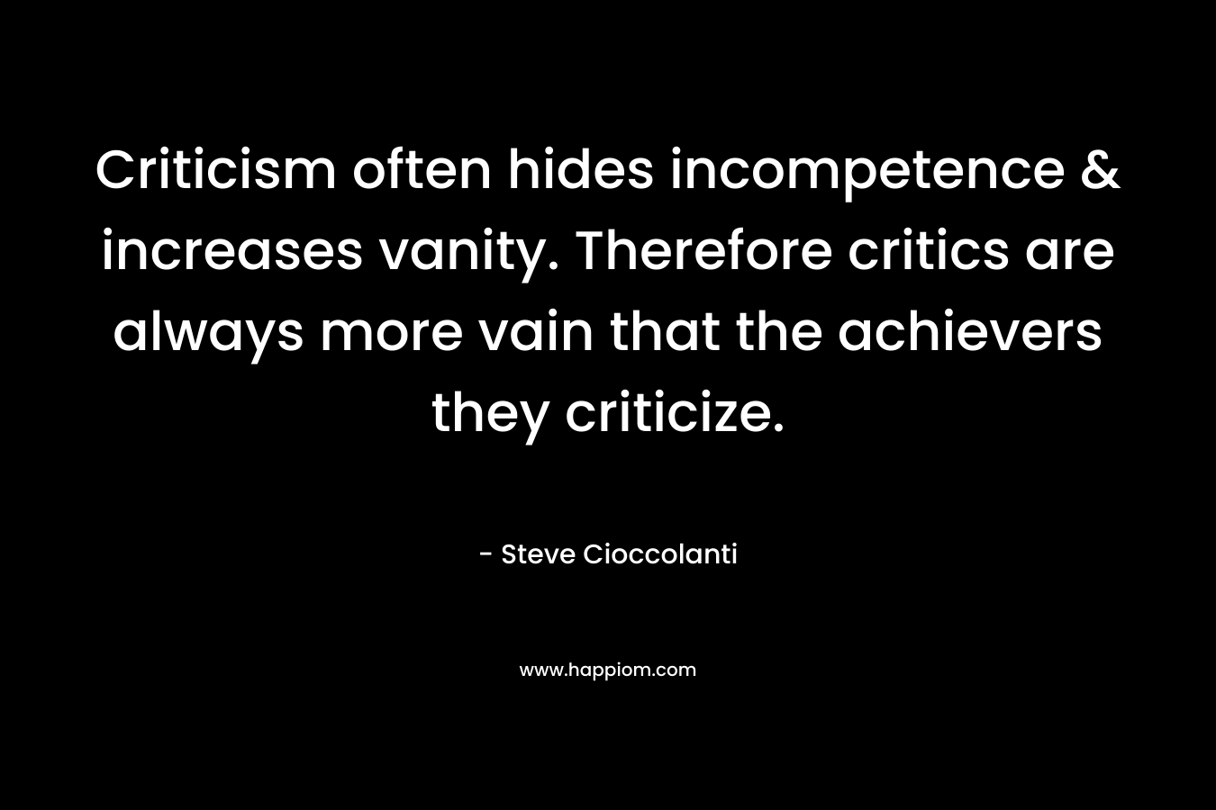Criticism often hides incompetence & increases vanity. Therefore critics are always more vain that the achievers they criticize. – Steve Cioccolanti