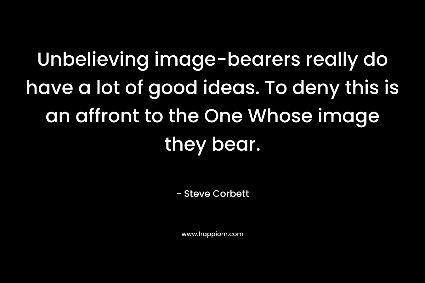 Unbelieving image-bearers really do have a lot of good ideas. To deny this is an affront to the One Whose image they bear. – Steve Corbett