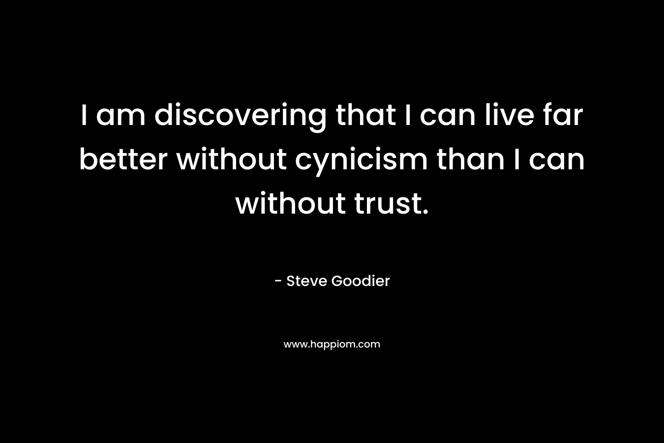 I am discovering that I can live far better without cynicism than I can without trust. – Steve Goodier