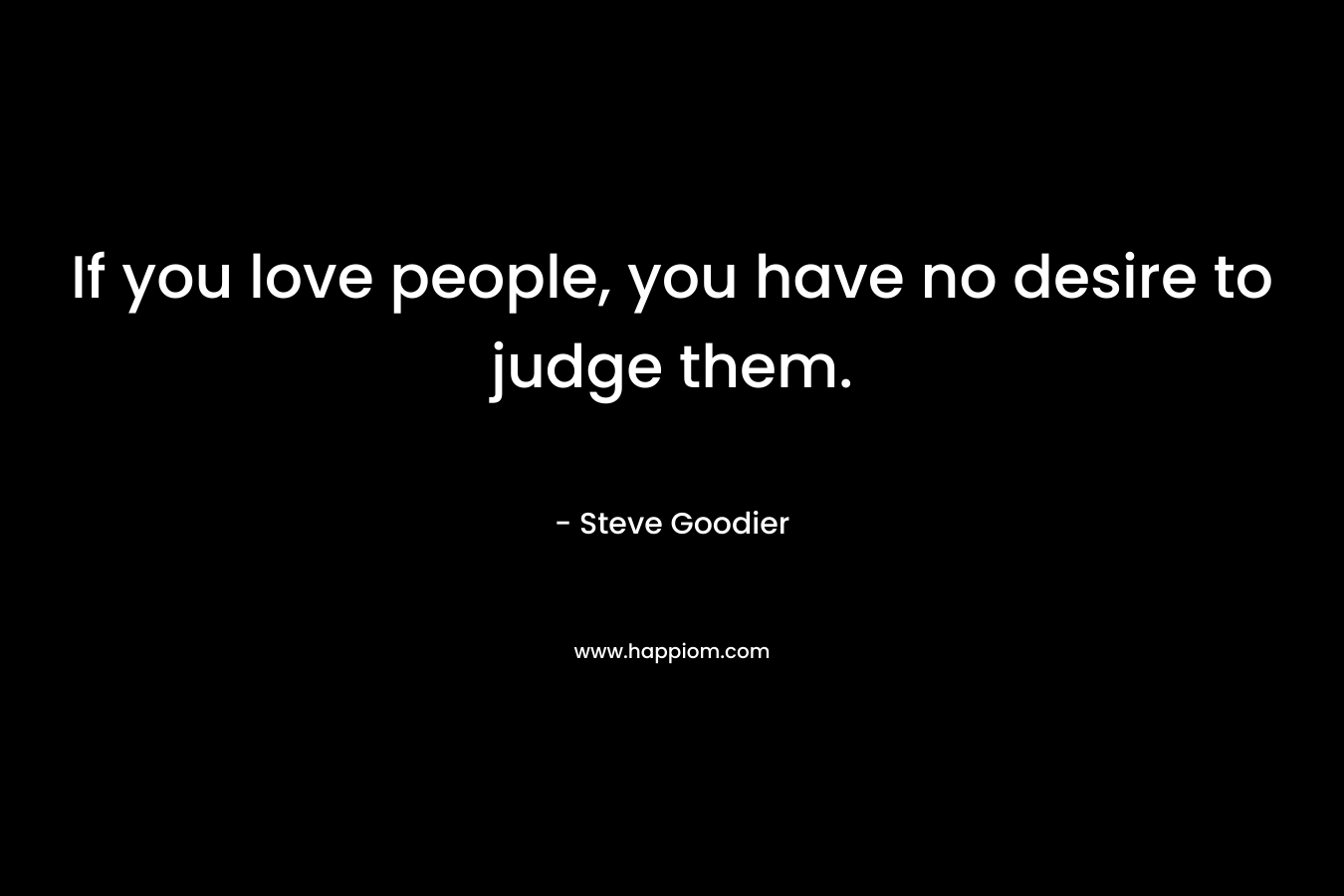 If you love people, you have no desire to judge them. – Steve Goodier
