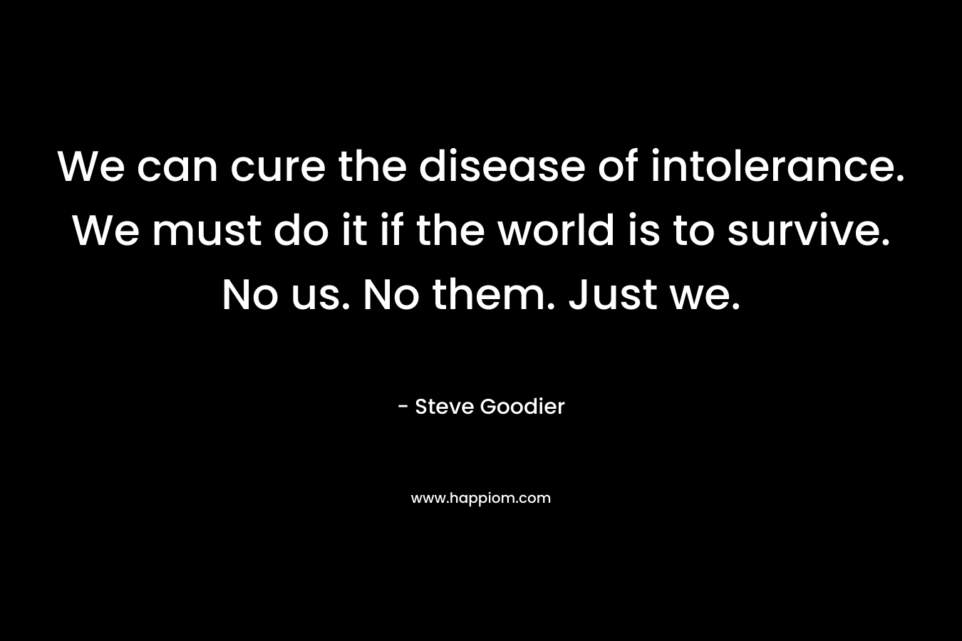 We can cure the disease of intolerance. We must do it if the world is to survive. No us. No them. Just we. – Steve Goodier