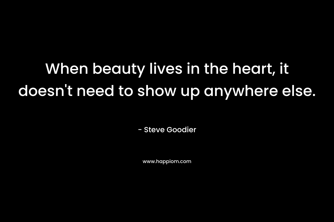 When beauty lives in the heart, it doesn’t need to show up anywhere else. – Steve Goodier