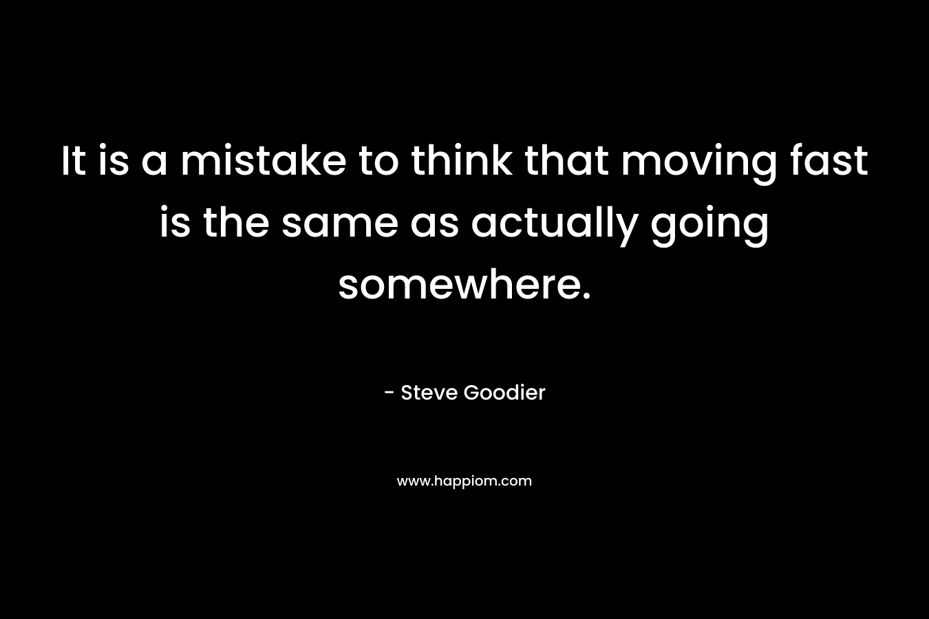 It is a mistake to think that moving fast is the same as actually going somewhere. – Steve Goodier