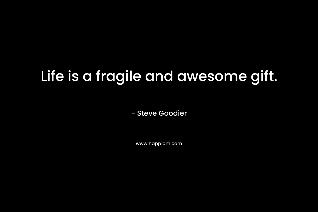 Life is a fragile and awesome gift. – Steve Goodier