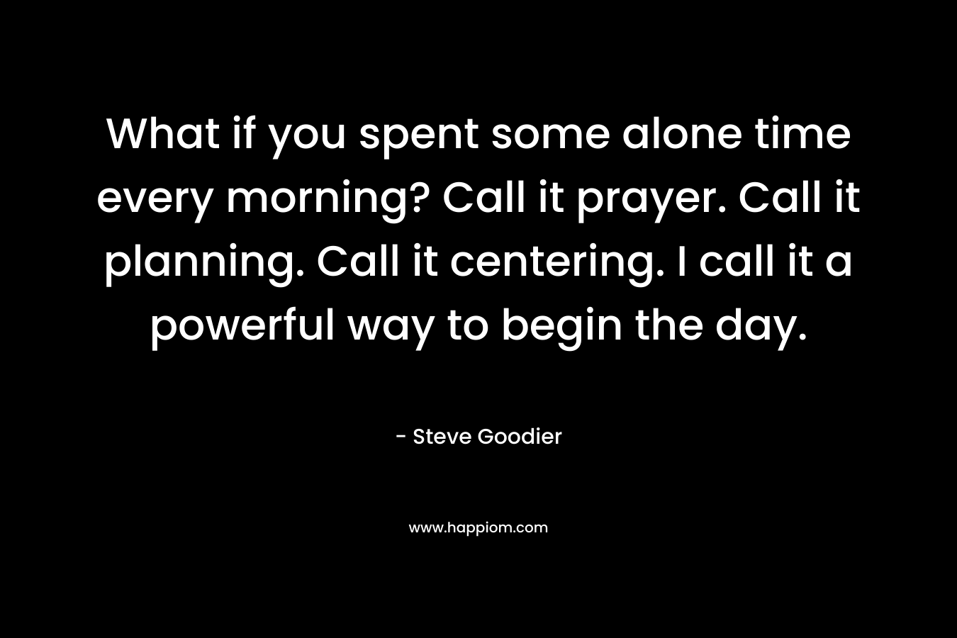 What if you spent some alone time every morning? Call it prayer. Call it planning. Call it centering. I call it a powerful way to begin the day.