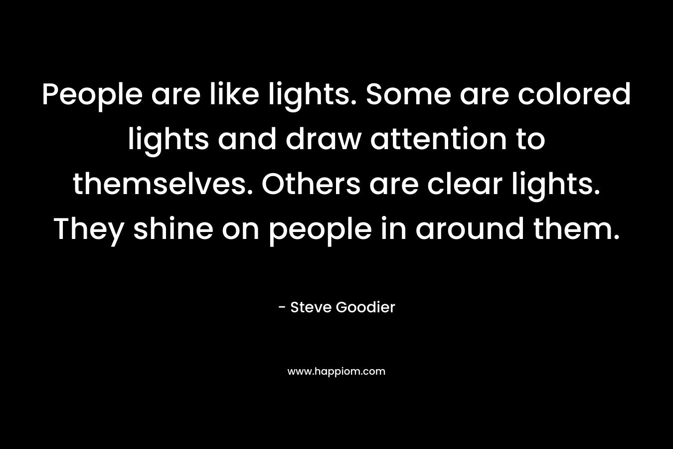 People are like lights. Some are colored lights and draw attention to themselves. Others are clear lights. They shine on people in around them.