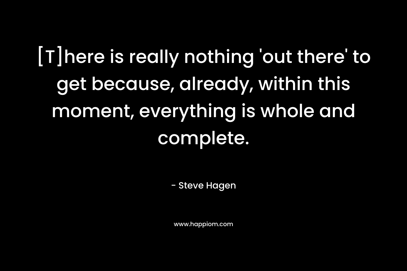 [T]here is really nothing 'out there' to get because, already, within this moment, everything is whole and complete.