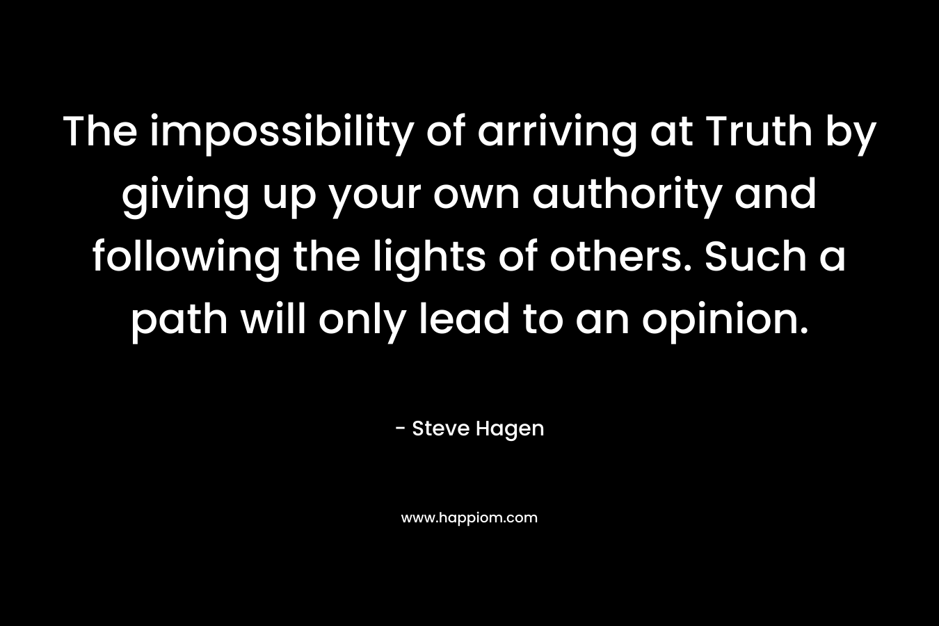 The impossibility of arriving at Truth by giving up your own authority and following the lights of others. Such a path will only lead to an opinion.