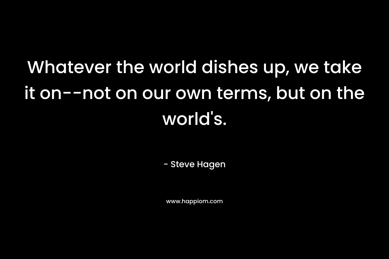 Whatever the world dishes up, we take it on--not on our own terms, but on the world's.