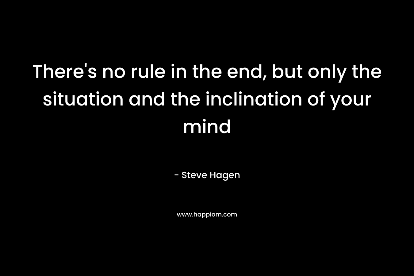 There’s no rule in the end, but only the situation and the inclination of your mind – Steve Hagen
