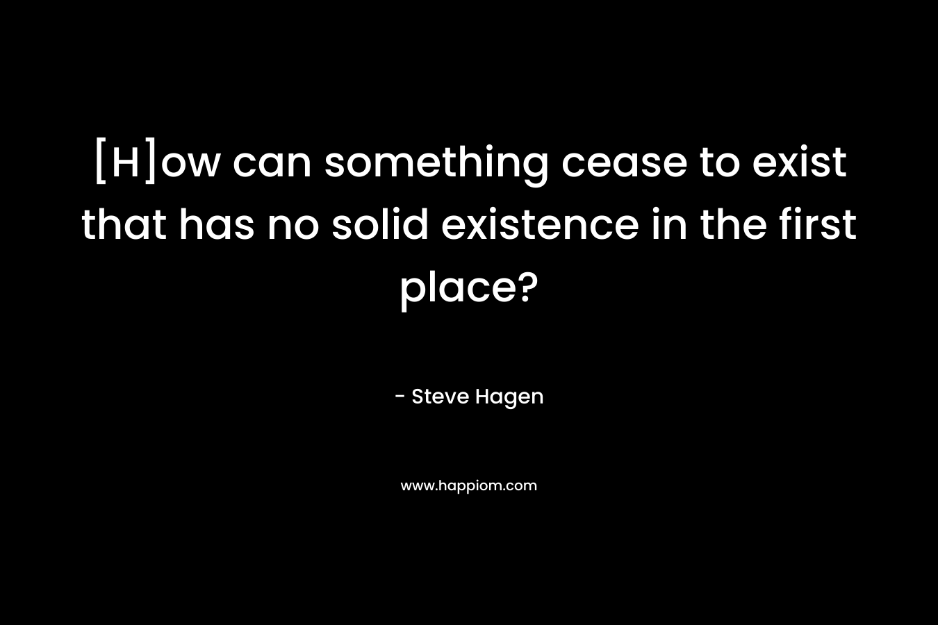 [H]ow can something cease to exist that has no solid existence in the first place? – Steve Hagen