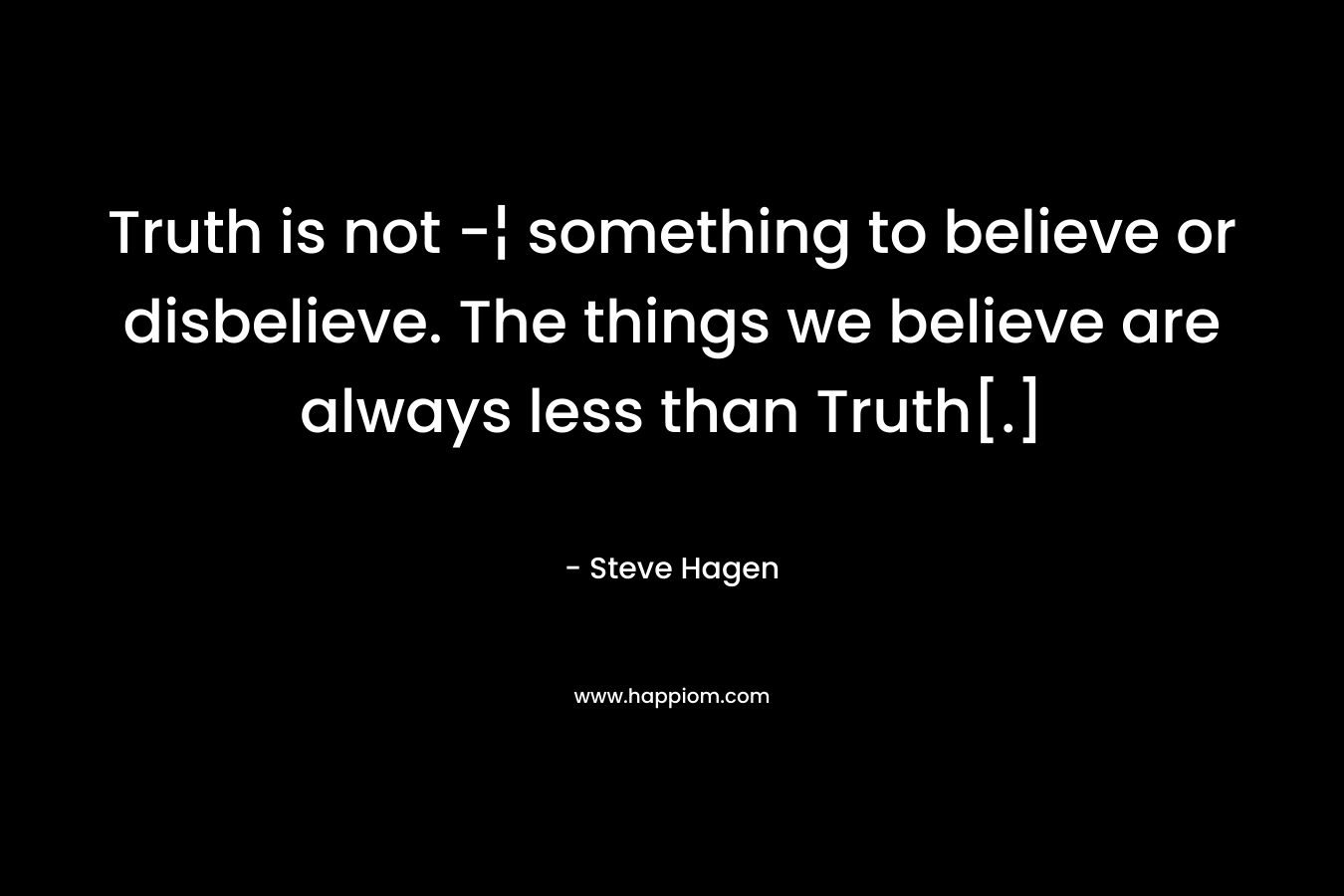 Truth is not -¦ something to believe or disbelieve. The things we believe are always less than Truth[.]