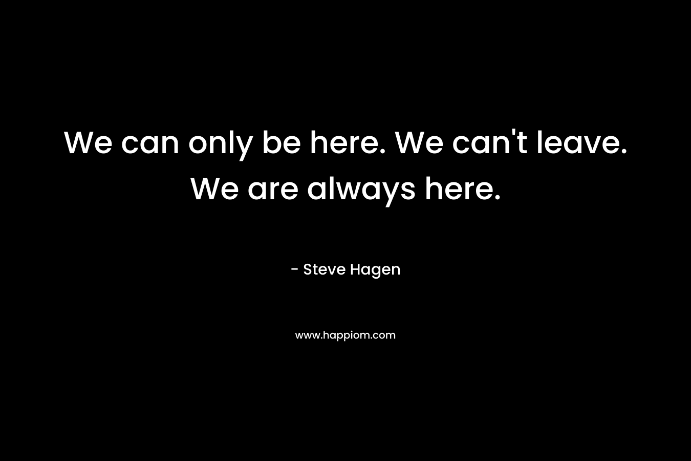 We can only be here. We can't leave. We are always here.