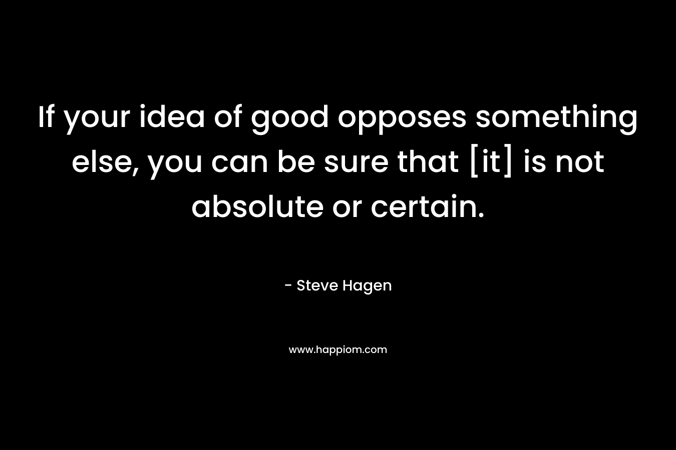 If your idea of good opposes something else, you can be sure that [it] is not absolute or certain. – Steve Hagen