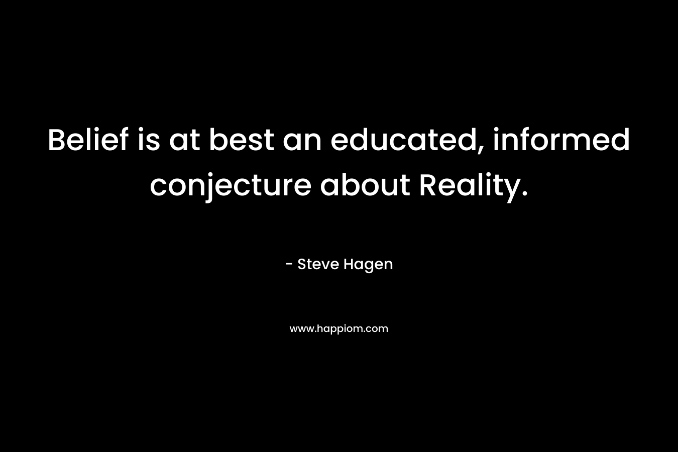 Belief is at best an educated, informed conjecture about Reality. – Steve Hagen