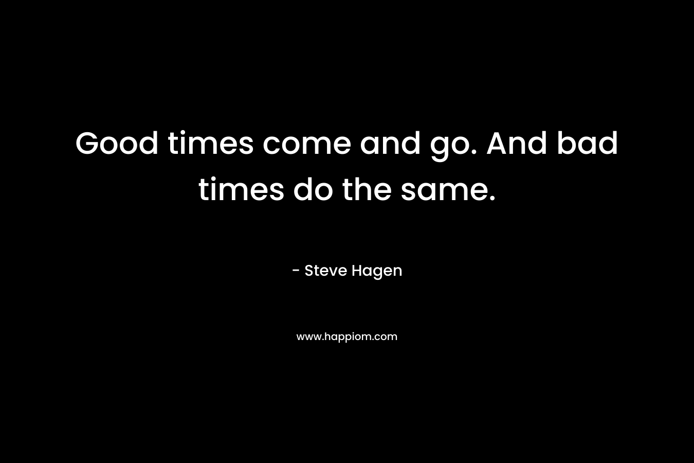 Good times come and go. And bad times do the same. – Steve Hagen
