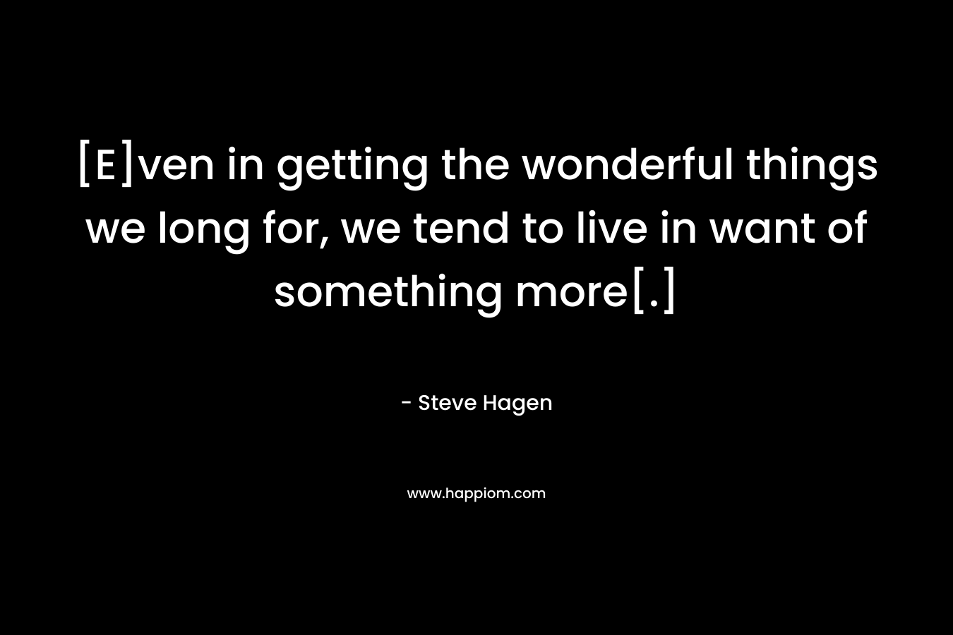 [E]ven in getting the wonderful things we long for, we tend to live in want of something more[.] – Steve Hagen