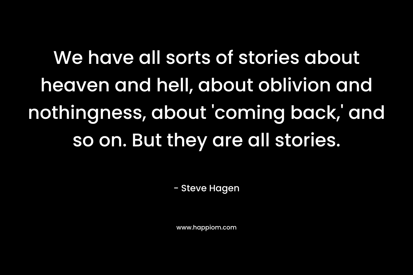 We have all sorts of stories about heaven and hell, about oblivion and nothingness, about ‘coming back,’ and so on. But they are all stories. – Steve Hagen