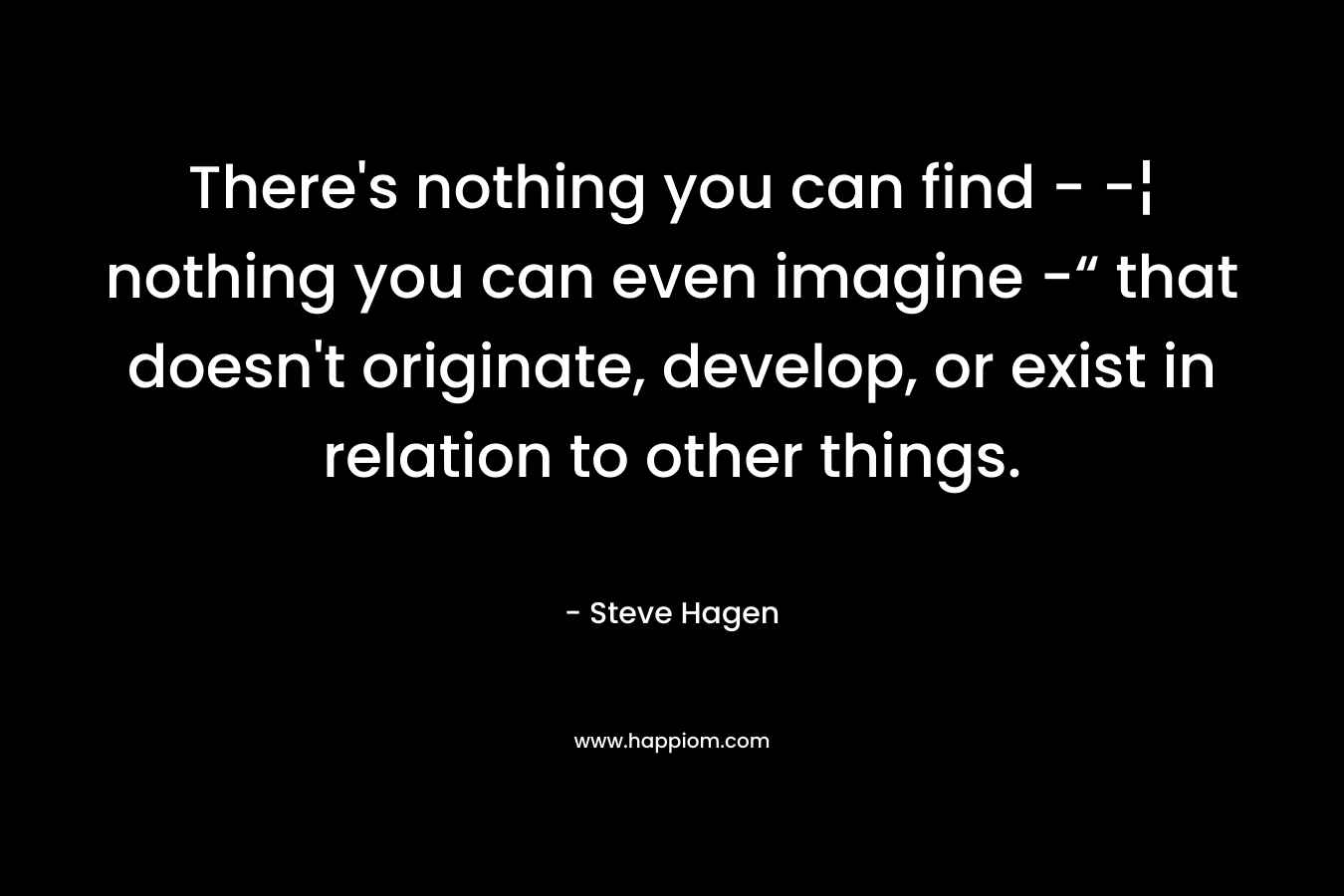 There’s nothing you can find – -¦ nothing you can even imagine -“ that doesn’t originate, develop, or exist in relation to other things. – Steve Hagen