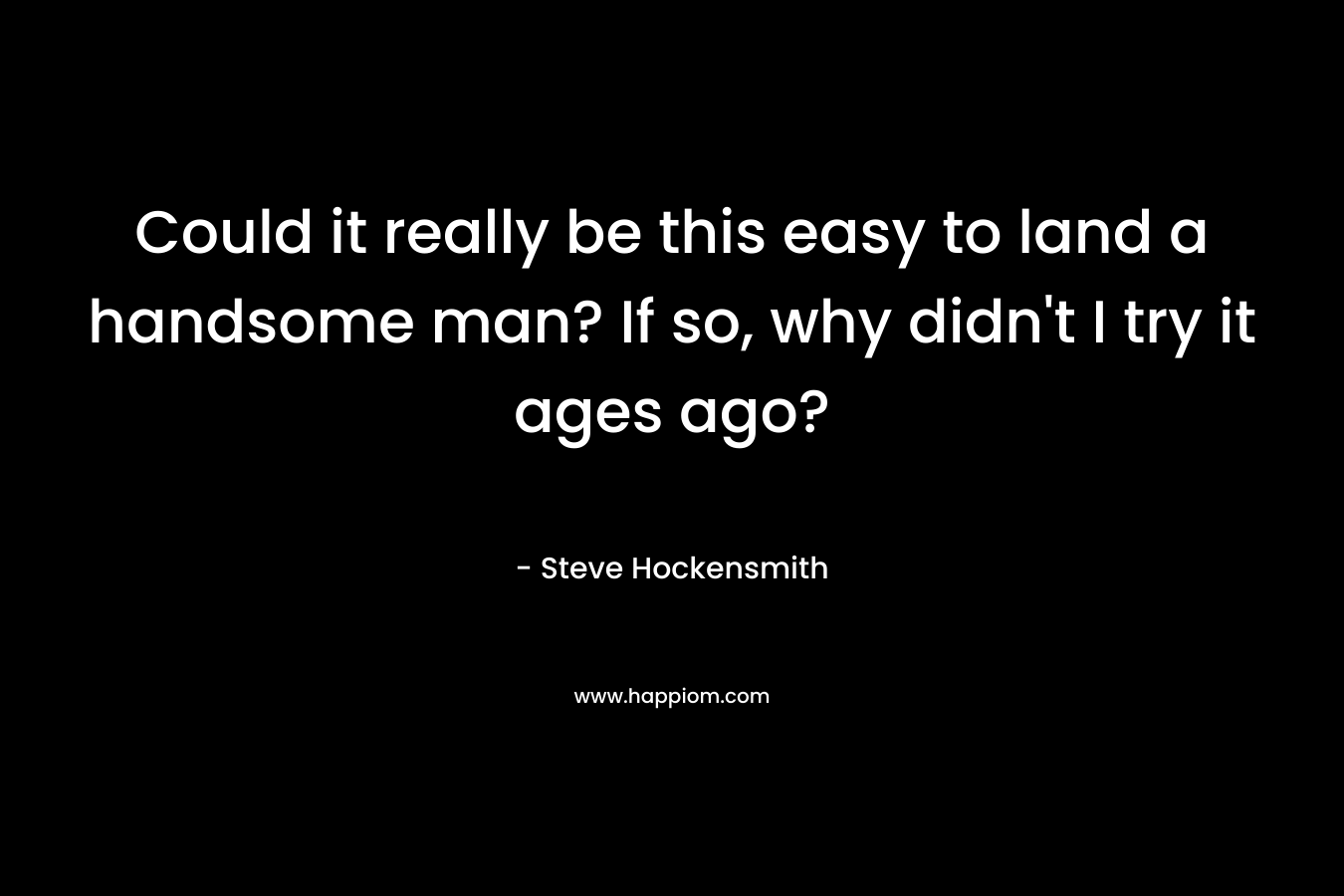 Could it really be this easy to land a handsome man? If so, why didn’t I try it ages ago? – Steve Hockensmith