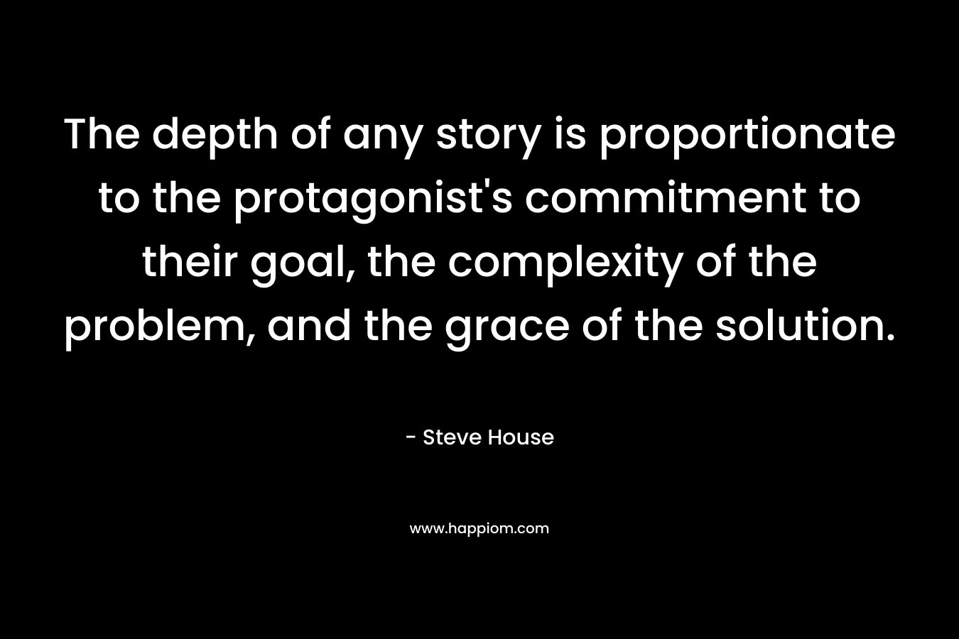 The depth of any story is proportionate to the protagonist's commitment to their goal, the complexity of the problem, and the grace of the solution.