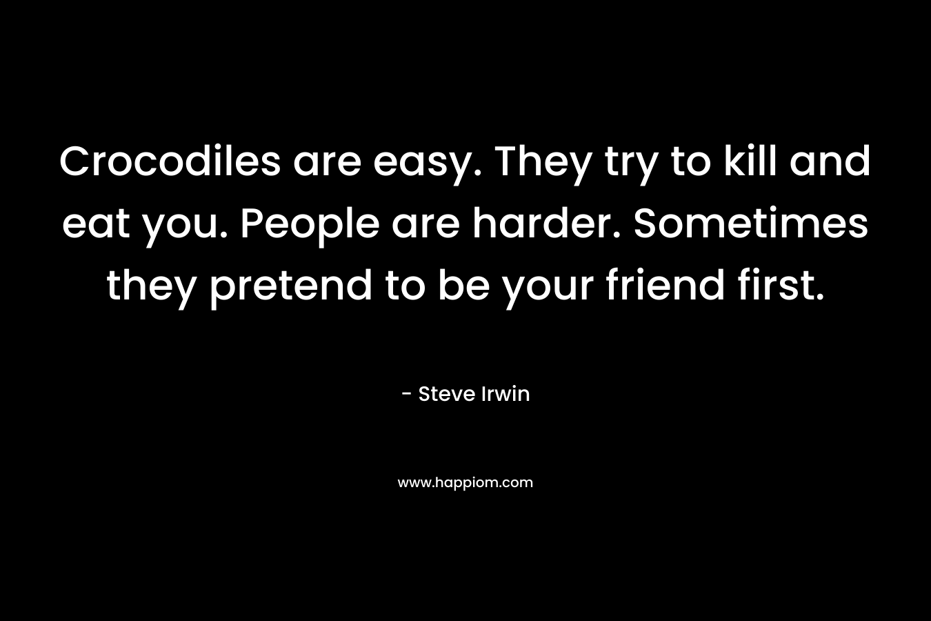 Crocodiles are easy. They try to kill and eat you. People are harder. Sometimes they pretend to be your friend first. – Steve Irwin