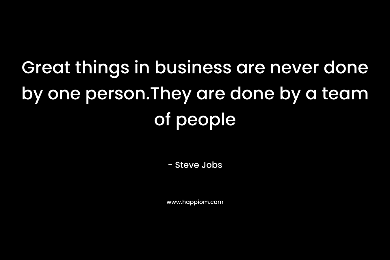Great things in business are never done by one person.They are done by a team of people