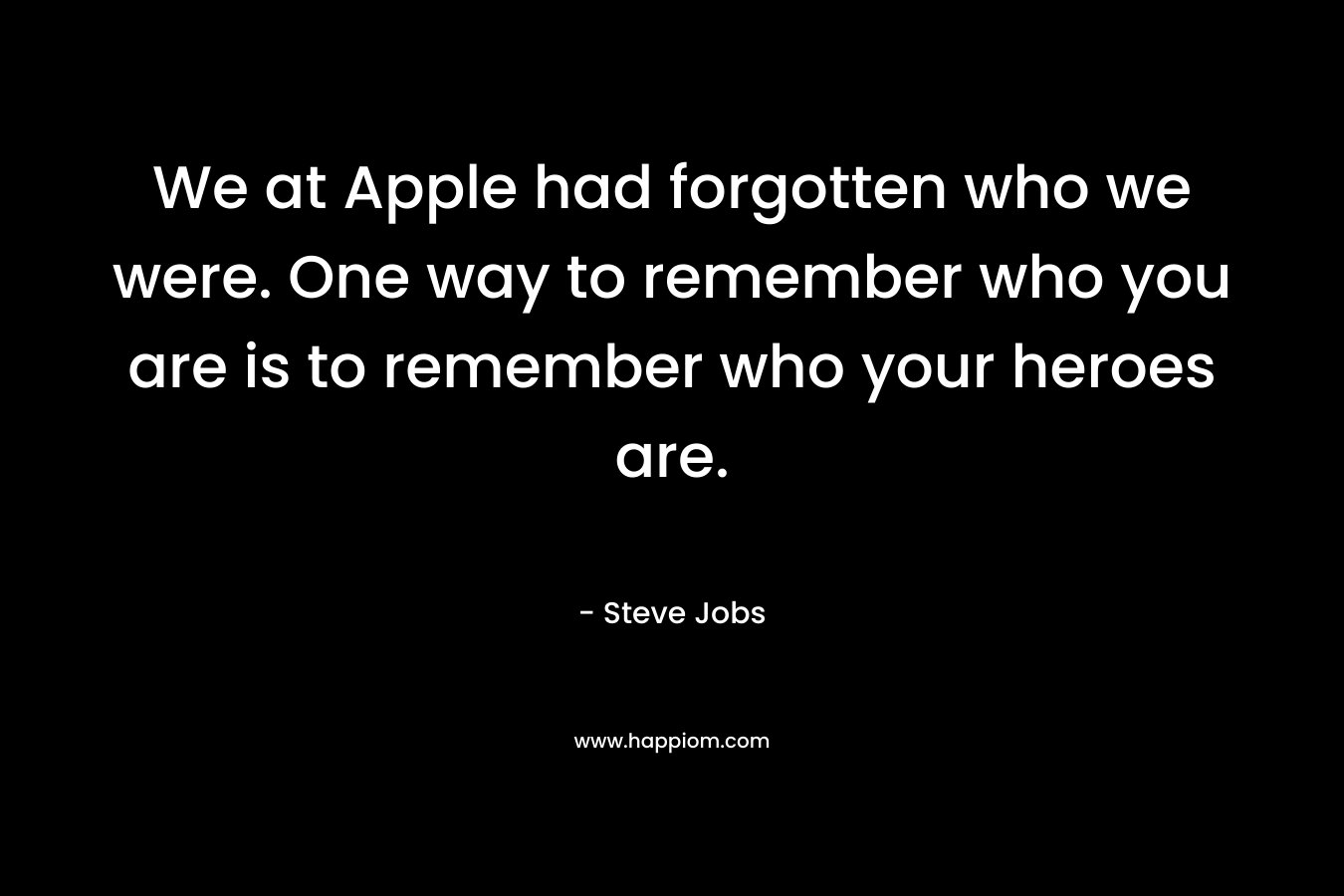 We at Apple had forgotten who we were. One way to remember who you are is to remember who your heroes are. – Steve Jobs